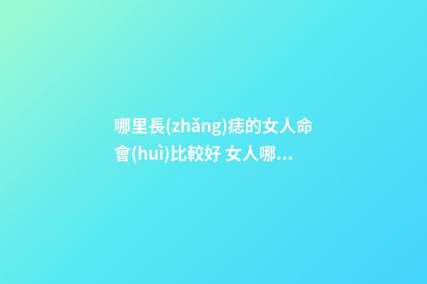哪里長(zhǎng)痣的女人命會(huì)比較好 女人哪些地方長(zhǎng)痣好